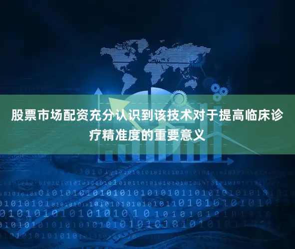 股票市场配资充分认识到该技术对于提高临床诊疗精准度的重要意义
