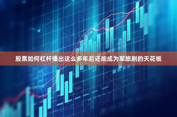 股票如何杠杆播出这么多年后还能成为军旅剧的天花板