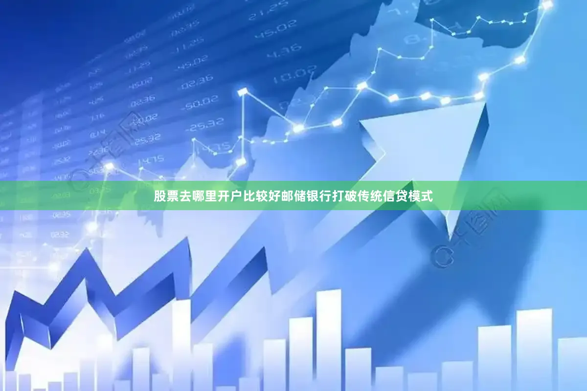 股票去哪里开户比较好邮储银行打破传统信贷模式