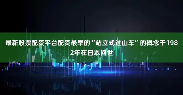 最新股票配资平台配资最早的“站立式过山车”的概念于1982年在日本问世