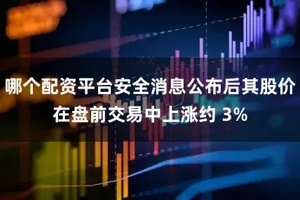 哪个配资平台安全消息公布后其股价在盘前交易中上涨约 3%
