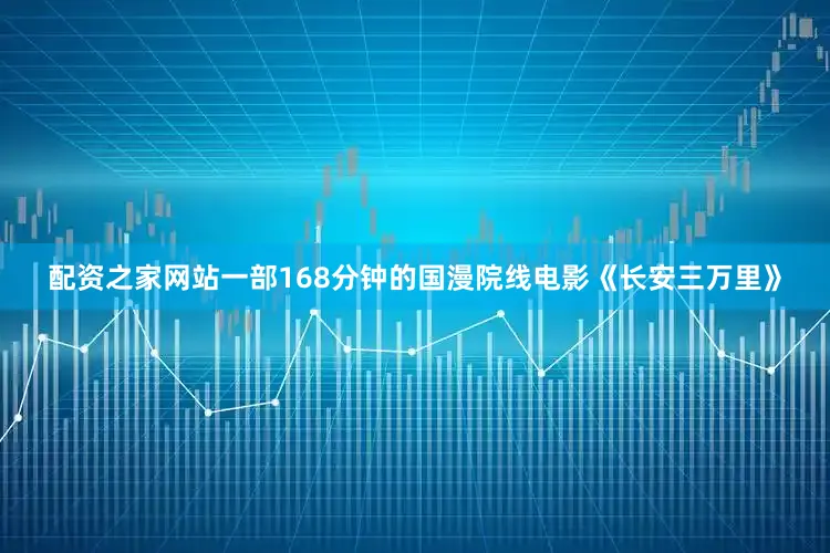 配资之家网站一部168分钟的国漫院线电影《长安三万里》