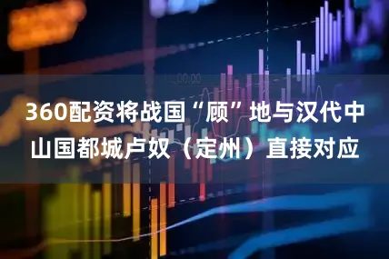 360配资将战国“顾”地与汉代中山国都城卢奴（定州）直接对应