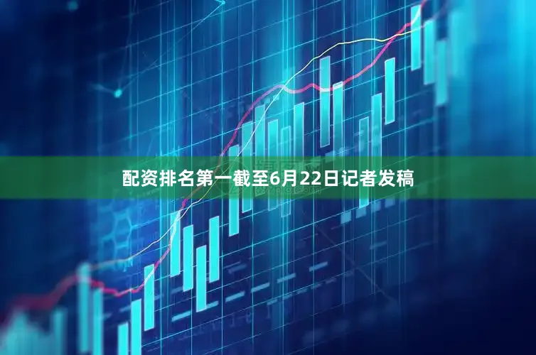 配资排名第一截至6月22日记者发稿