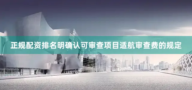 正规配资排名明确认可审查项目适航审查费的规定