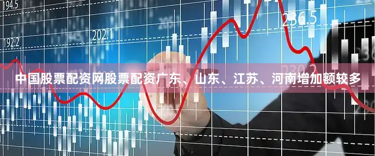 中国股票配资网股票配资广东、山东、江苏、河南增加额较多