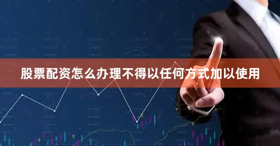 股票配资怎么办理不得以任何方式加以使用