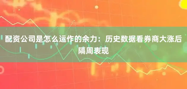 配资公司是怎么运作的余力：历史数据看券商大涨后隔周表现