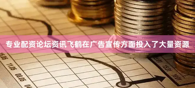 专业配资论坛资讯飞鹤在广告宣传方面投入了大量资源