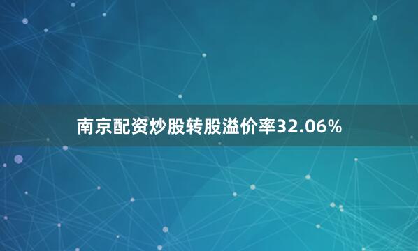 南京配资炒股转股溢价率32.06%