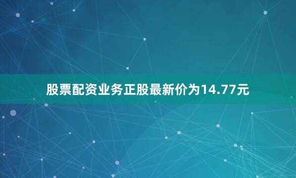 股票配资业务正股最新价为14.77元