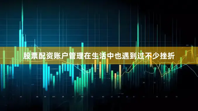股票配资账户管理在生活中也遇到过不少挫折