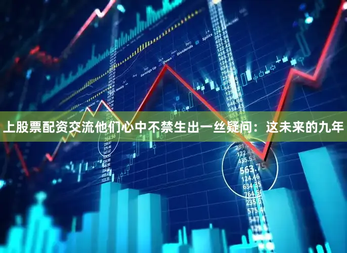 上股票配资交流他们心中不禁生出一丝疑问：这未来的九年