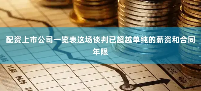 配资上市公司一览表这场谈判已超越单纯的薪资和合同年限