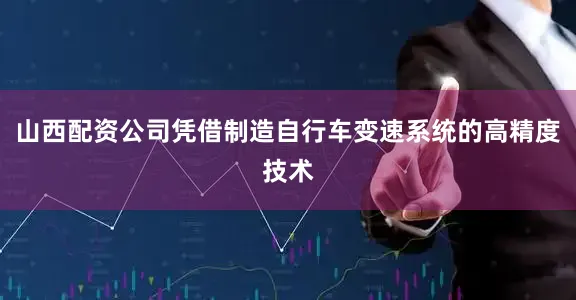 山西配资公司凭借制造自行车变速系统的高精度技术