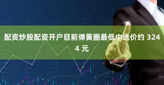 配资炒股配资开户目前弹簧圈最低中选价约 3244 元