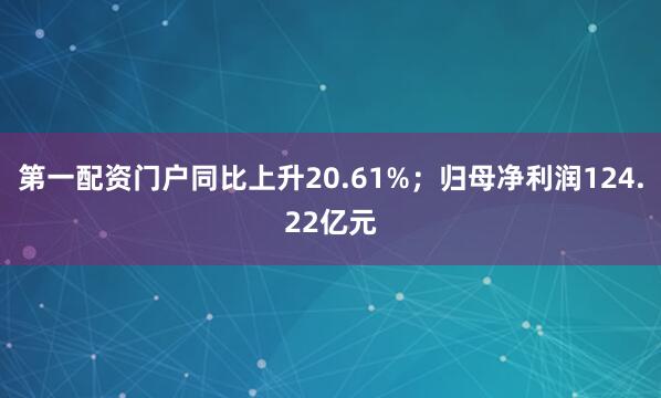 第一配资门户同比上升20.61%；归母净利润124.22亿元